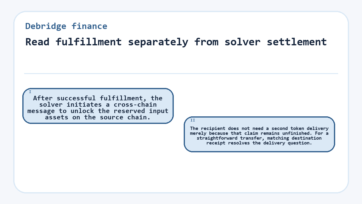 Read fulfillment separately from solver settlement: After successful fulfillment, the solver initiates a cross-chain message to unlock the reserved input assets on the source chain.; The recipient does not need a second token delivery merely because that claim remains unfinished. For a straightforward transfer, matching destination receipt resolves the delivery question.